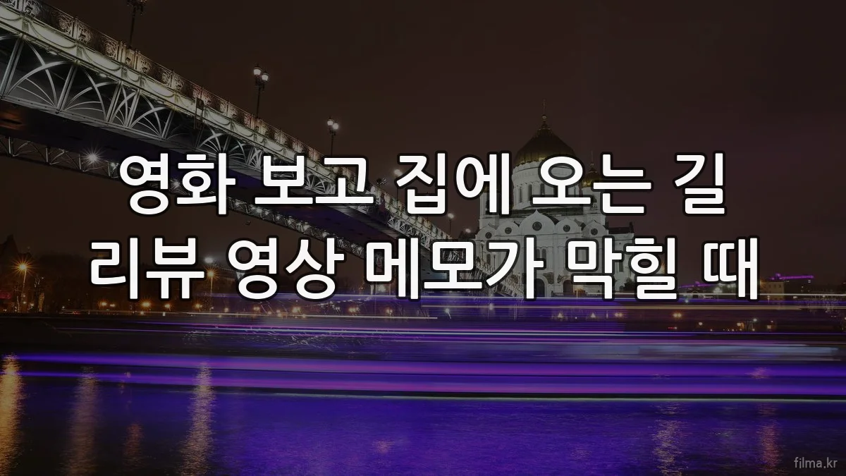 영화 보고 집에 오는 길 리뷰 영상 메모가 막힐 때