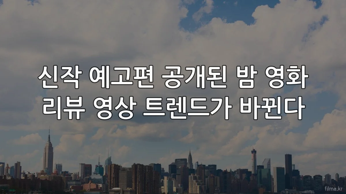 신작 예고편 공개된 밤 영화 리뷰 영상 트렌드가 바뀐다