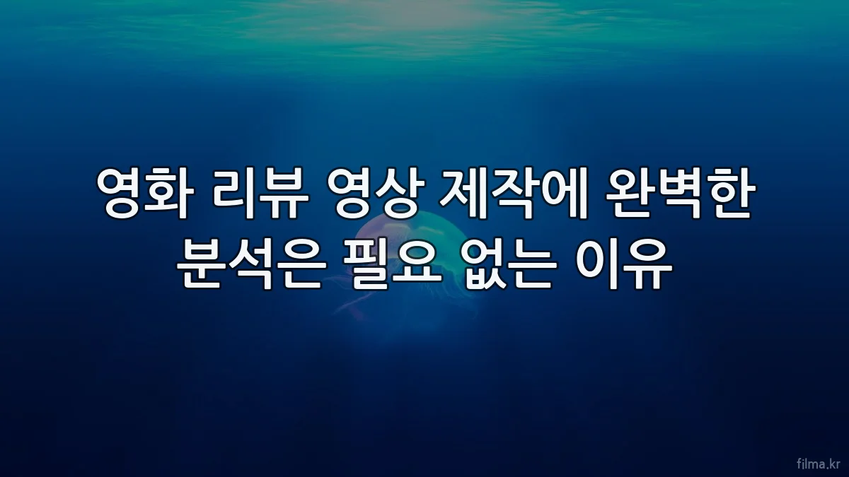 영화 리뷰 영상 제작에 완벽한 분석은 필요 없는 이유