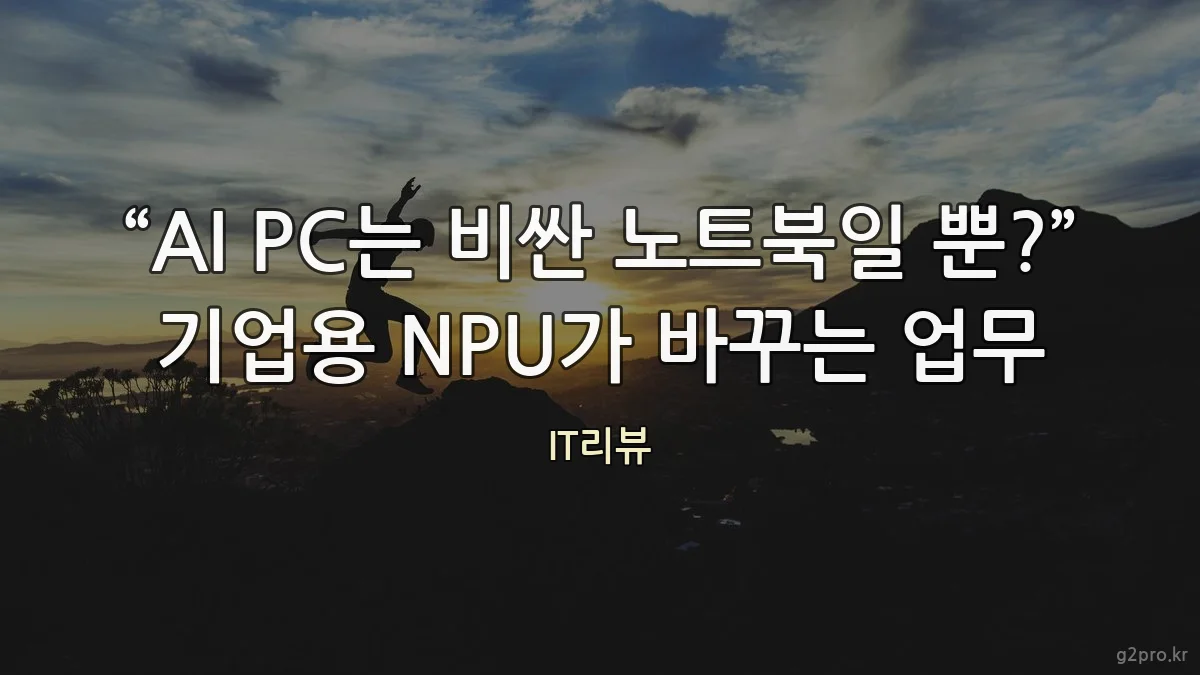 “AI PC는 비싼 노트북일 뿐?” 기업용 NPU가 바꾸는 업무