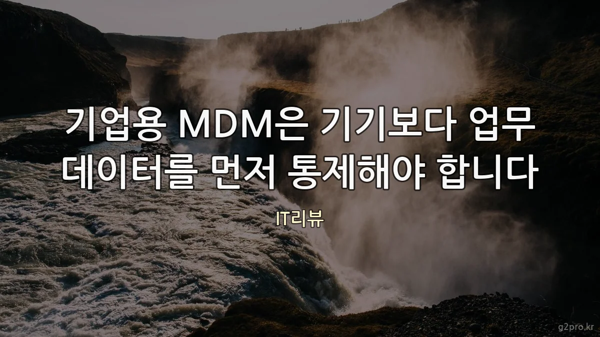 기업용 MDM은 기기보다 업무 데이터를 먼저 통제해야 합니다