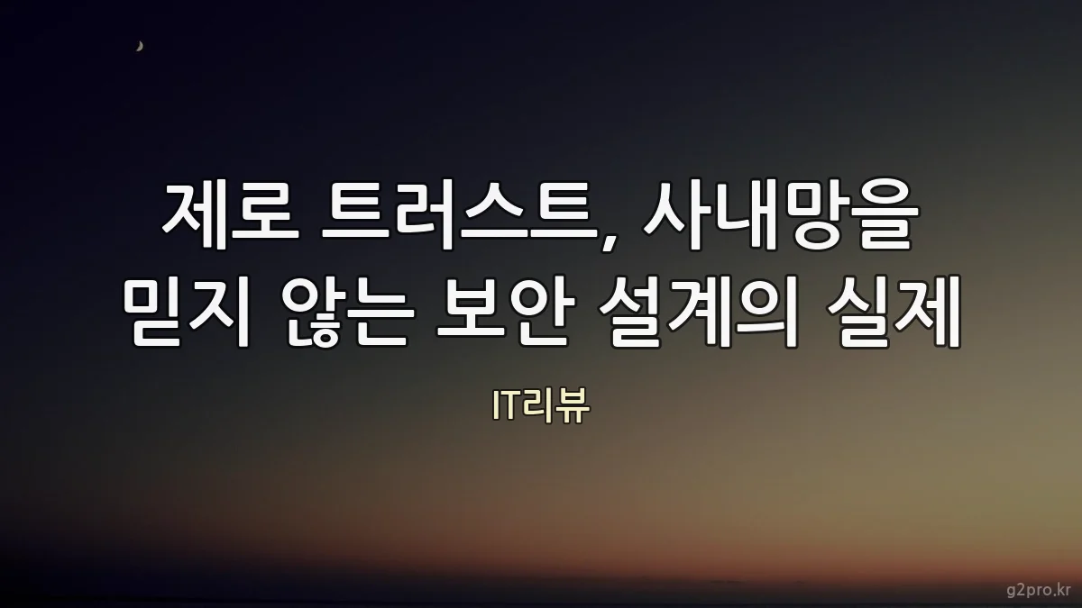 제로 트러스트, 사내망을 믿지 않는 보안 설계의 실제