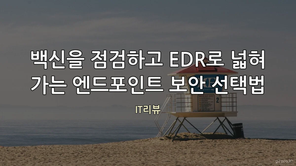 백신을 점검하고 EDR로 넓혀 가는 엔드포인트 보안 선택법