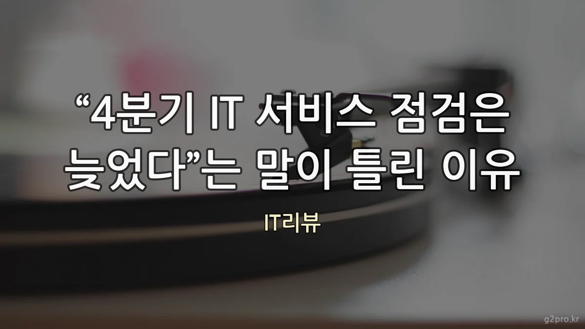 “4분기 IT 서비스 점검은 늦었다”는 말이 틀린 이유