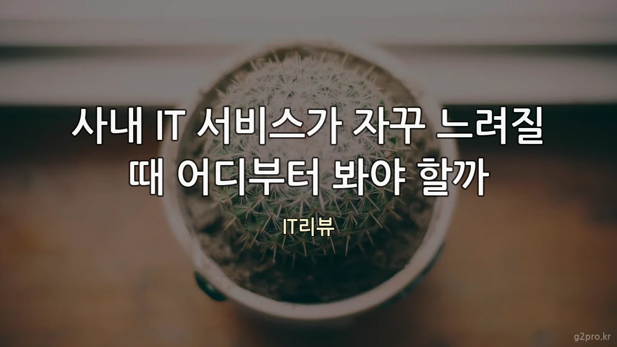 사내 IT 서비스가 자꾸 느려질 때 어디부터 봐야 할까