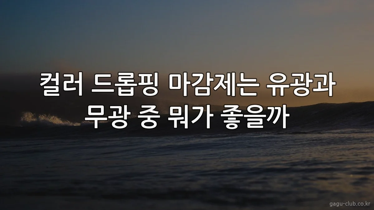 컬러 드롭핑 마감제는 유광과 무광 중 뭐가 좋을까
