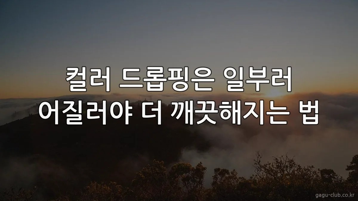 컬러 드롭핑은 일부러 어질러야 더 깨끗해지는 법