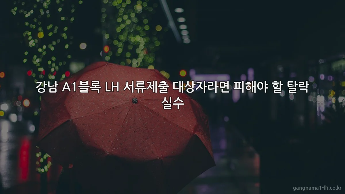 강남 A1블록 LH 서류제출 대상자라면 피해야 할 탈락 실수