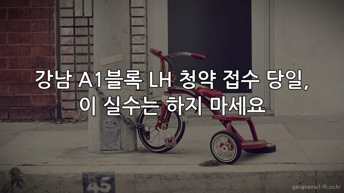 강남 A1블록 LH 청약 접수 당일, 이 실수는 하지 마세요