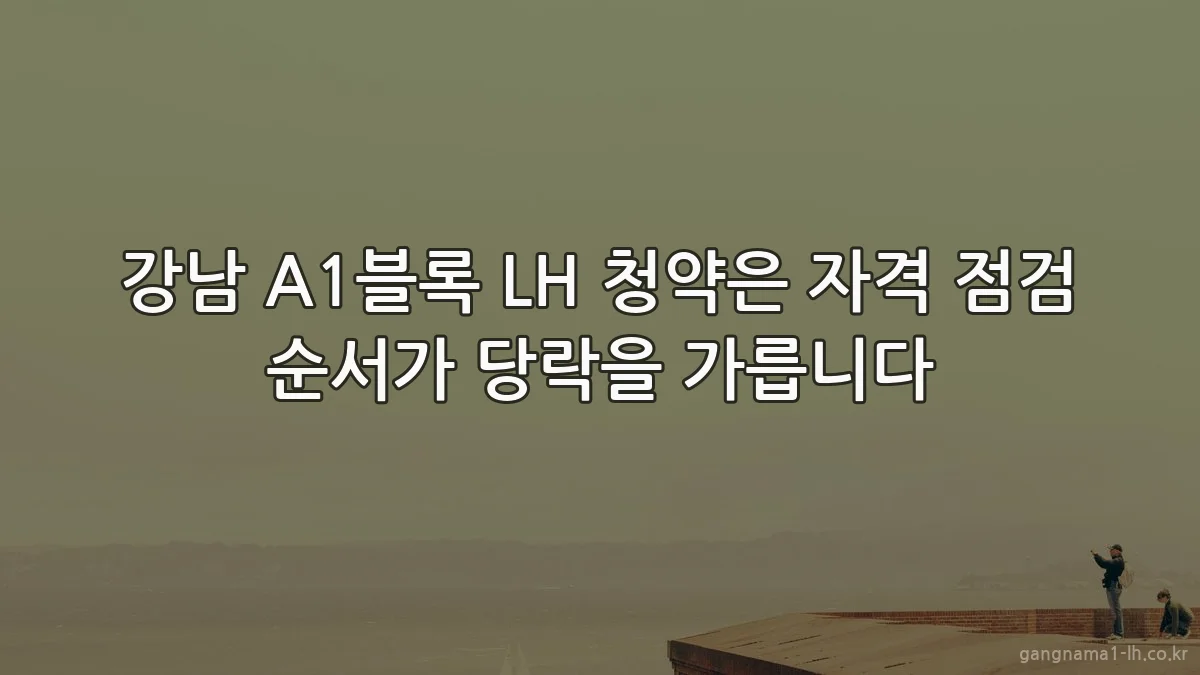 강남 A1블록 LH 청약은 자격 점검 순서가 당락을 가릅니다