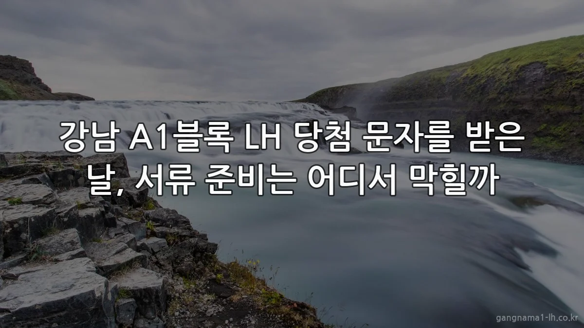 강남 A1블록 LH 당첨 문자를 받은 날, 서류 준비는 어디서 막힐까