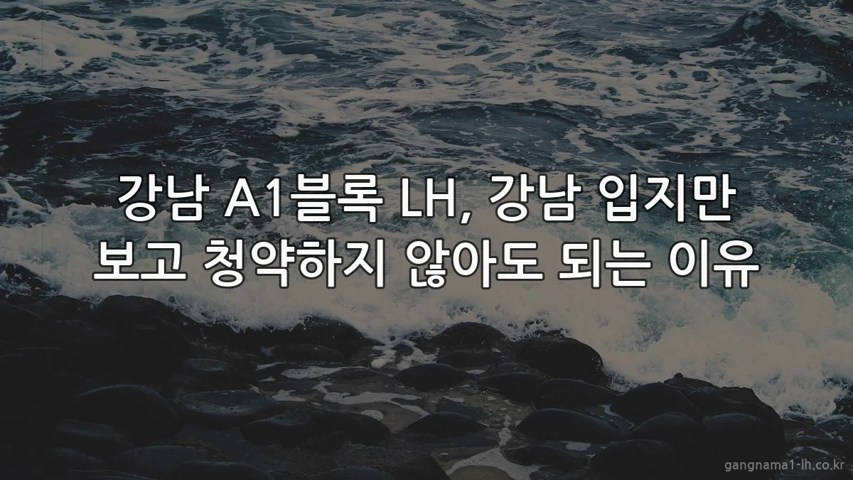 강남 A1블록 LH, 강남 입지만 보고 청약하지 않아도 되는 이유