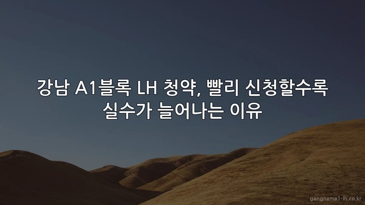 강남 A1블록 LH 청약, 빨리 신청할수록 실수가 늘어나는 이유