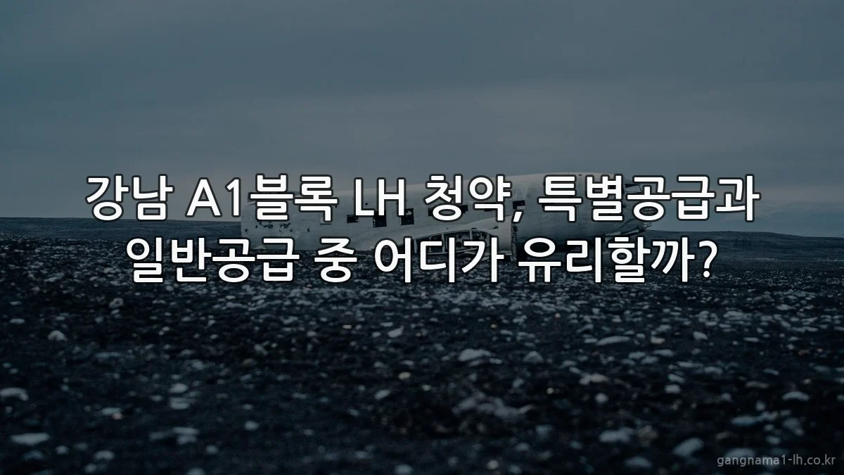 강남 A1블록 LH 청약, 특별공급과 일반공급 중 어디가 유리할까?