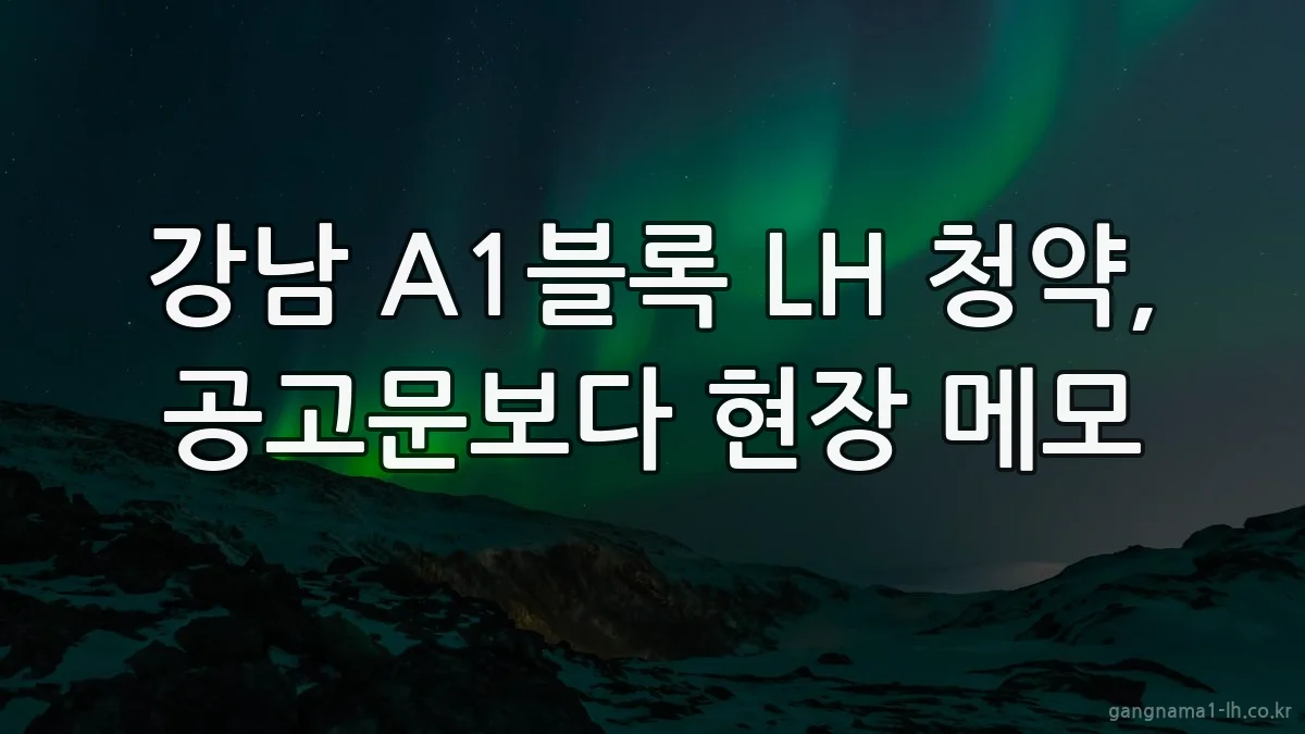 강남 A1블록 LH 청약, 공고문보다 현장 메모