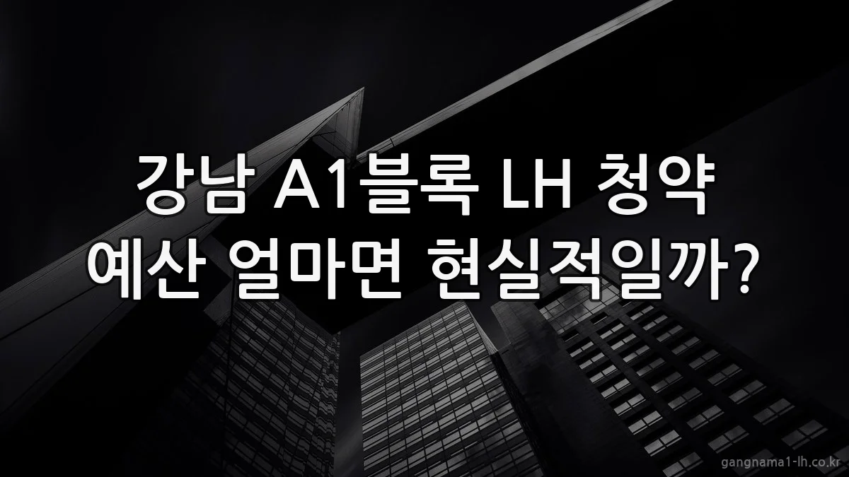 강남 A1블록 LH 청약 예산 얼마면 현실적일까?
