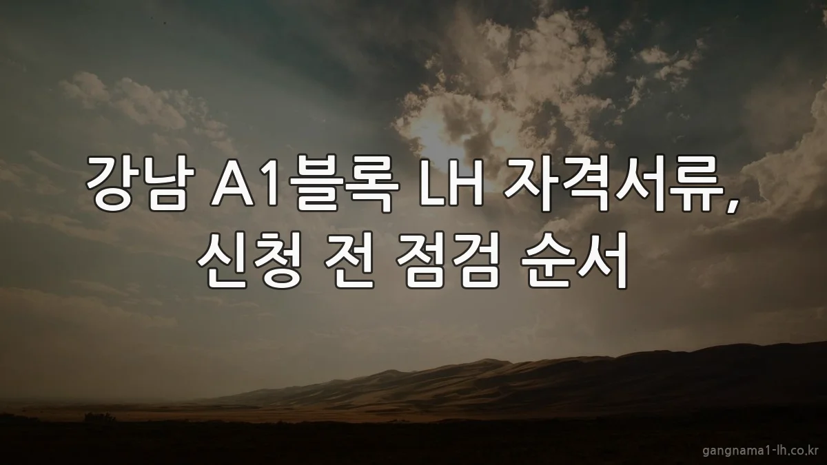 강남 A1블록 LH 자격서류, 신청 전 점검 순서