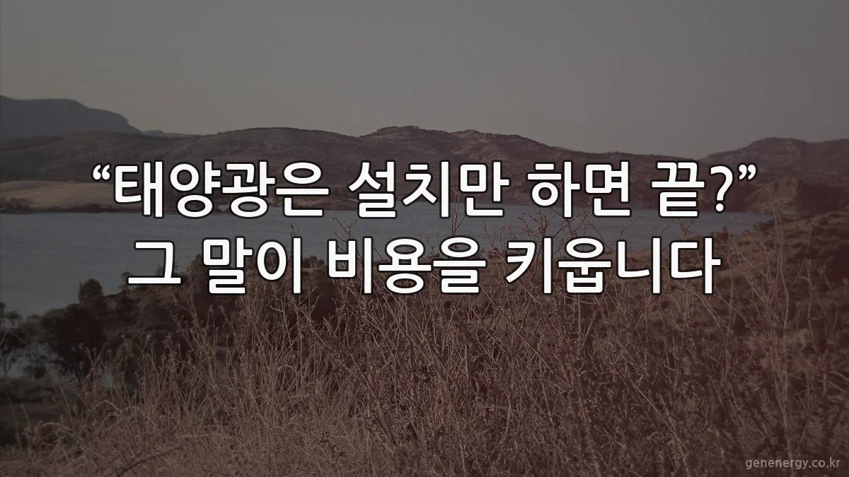 “태양광은 설치만 하면 끝?” 그 말이 비용을 키웁니다