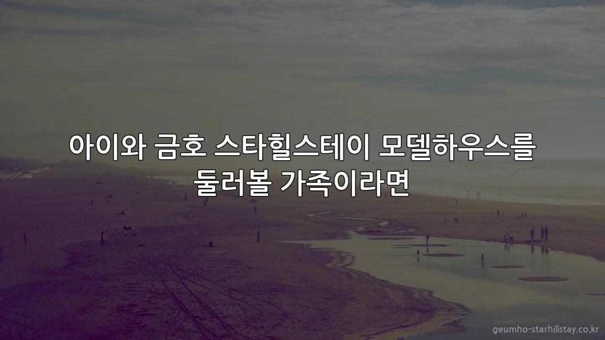 아이와 금호 스타힐스테이 모델하우스를 둘러볼 가족이라면