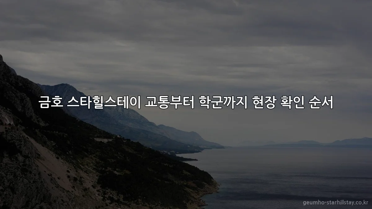 금호 스타힐스테이 교통부터 학군까지 현장 확인 순서