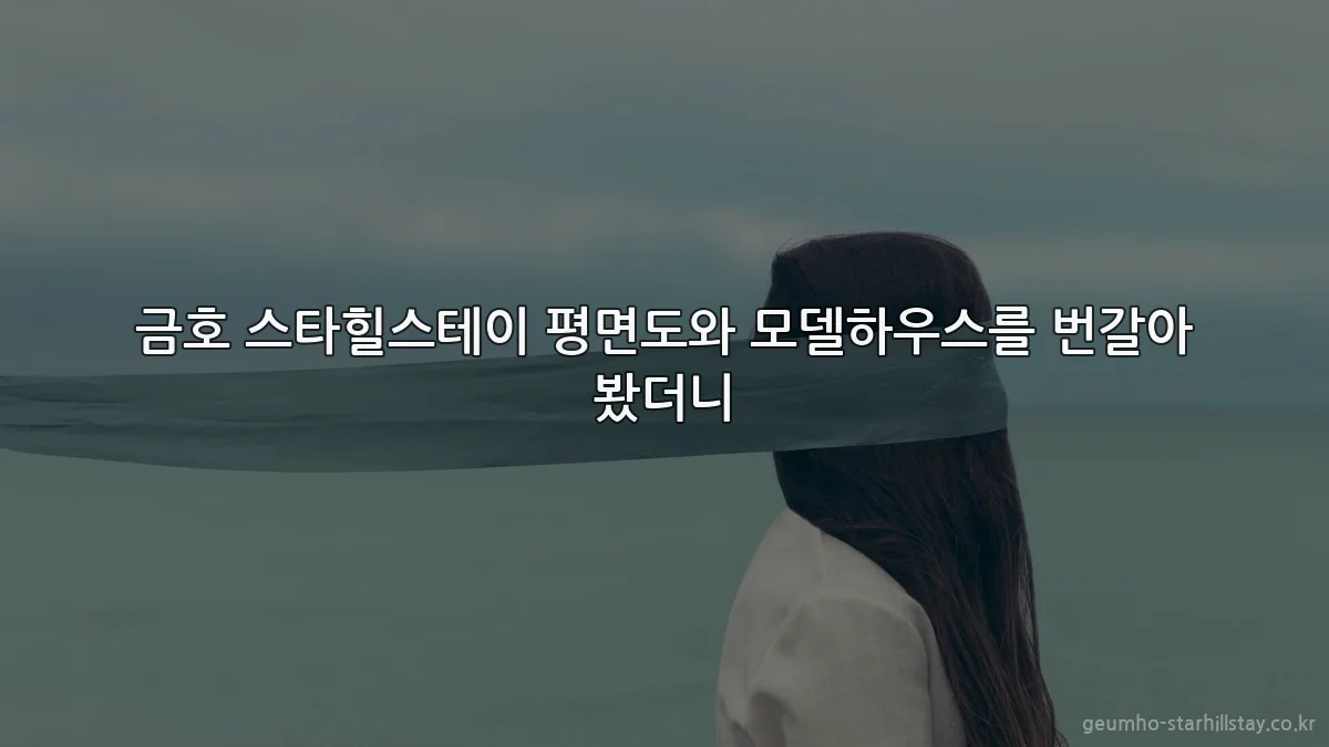 금호 스타힐스테이 평면도와 모델하우스를 번갈아 봤더니