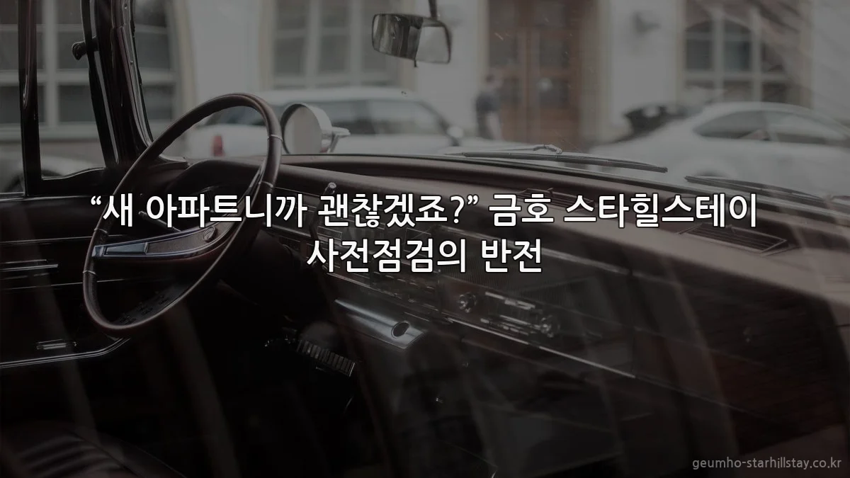 “새 아파트니까 괜찮겠죠?” 금호 스타힐스테이 사전점검의 반전