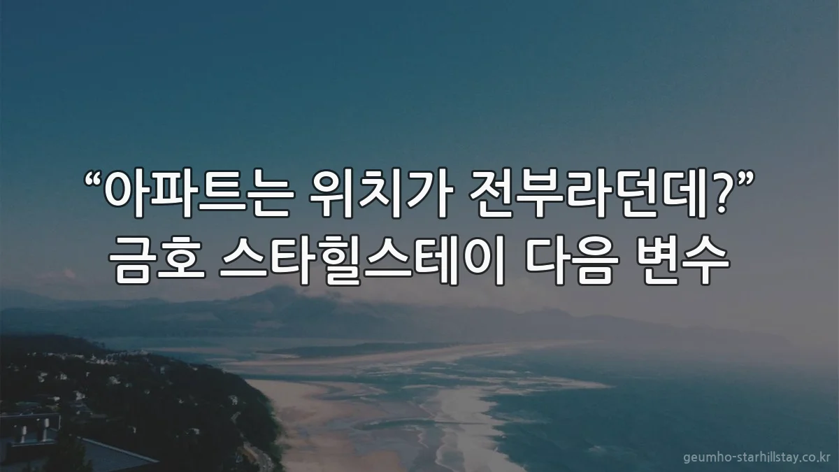“아파트는 위치가 전부라던데?” 금호 스타힐스테이 다음 변수