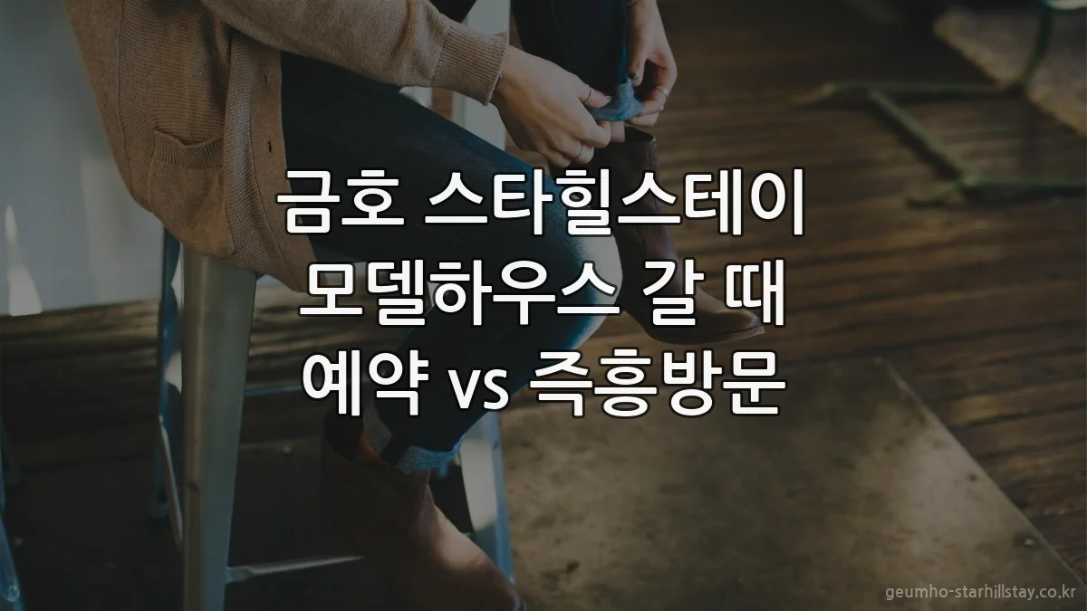 금호 스타힐스테이 모델하우스 갈 때 예약 vs 즉흥방문