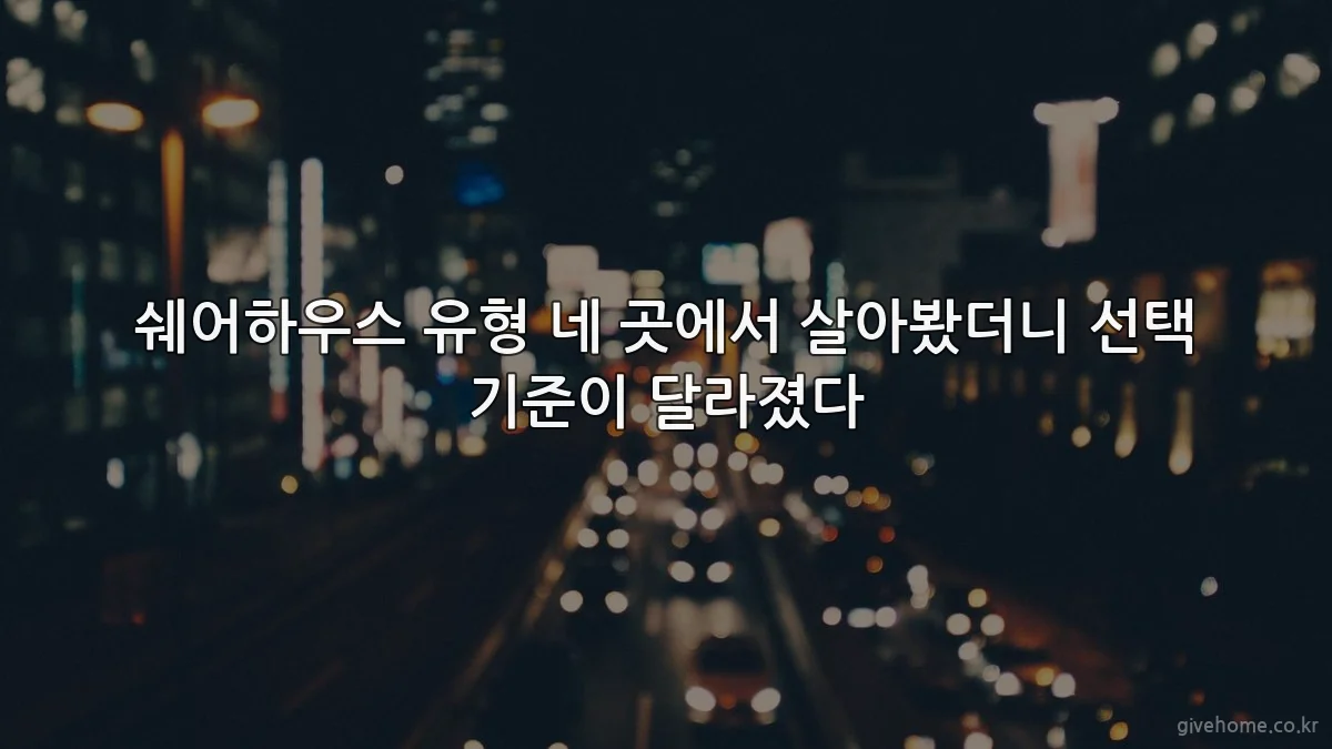 쉐어하우스 유형 네 곳에서 살아봤더니 선택 기준이 달라졌다