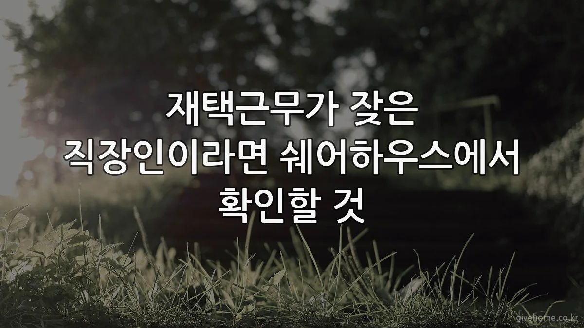재택근무가 잦은 직장인이라면 쉐어하우스에서 확인할 것