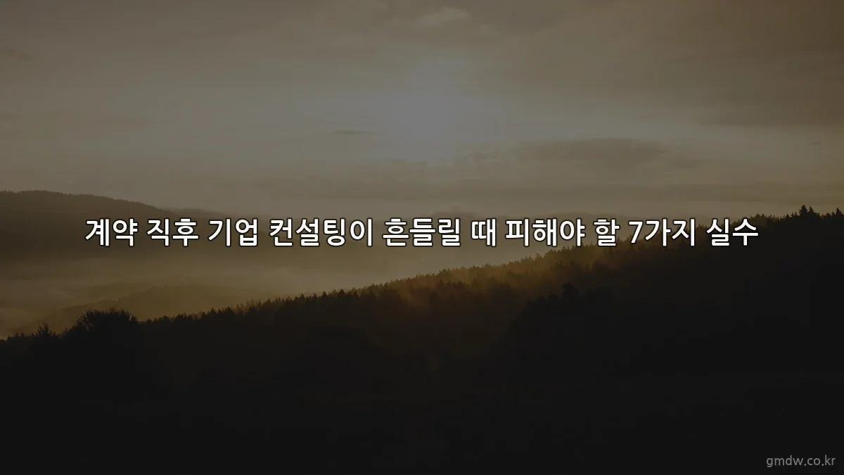 계약 직후 기업 컨설팅이 흔들릴 때 피해야 할 7가지 실수