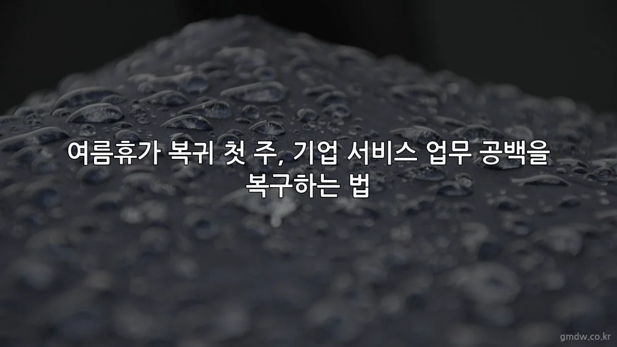 여름휴가 복귀 첫 주, 기업 서비스 업무 공백을 복구하는 법