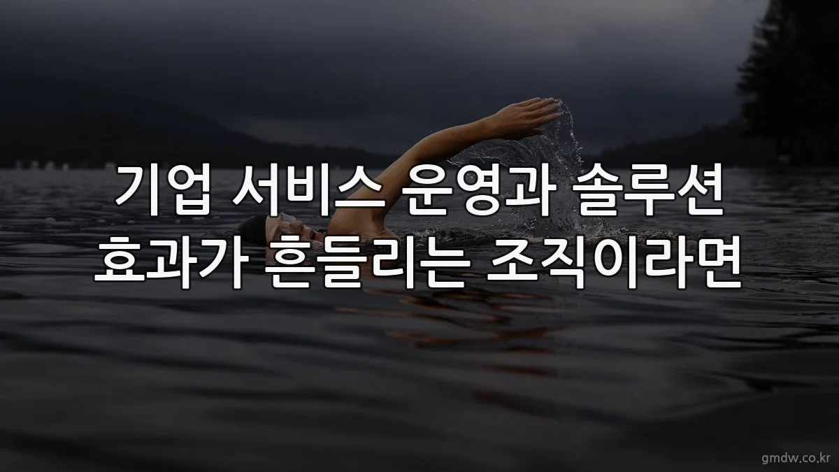 기업 서비스 운영과 솔루션 효과가 흔들리는 조직이라면