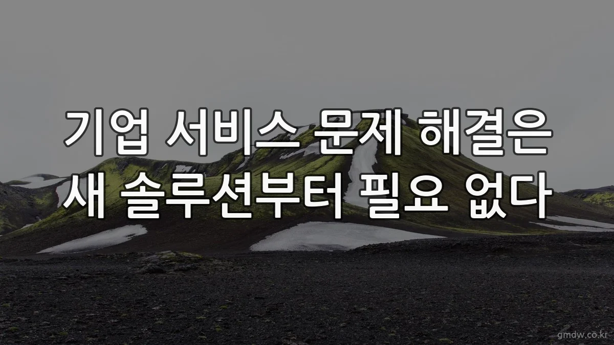 기업 서비스 문제 해결은 새 솔루션부터 필요 없다