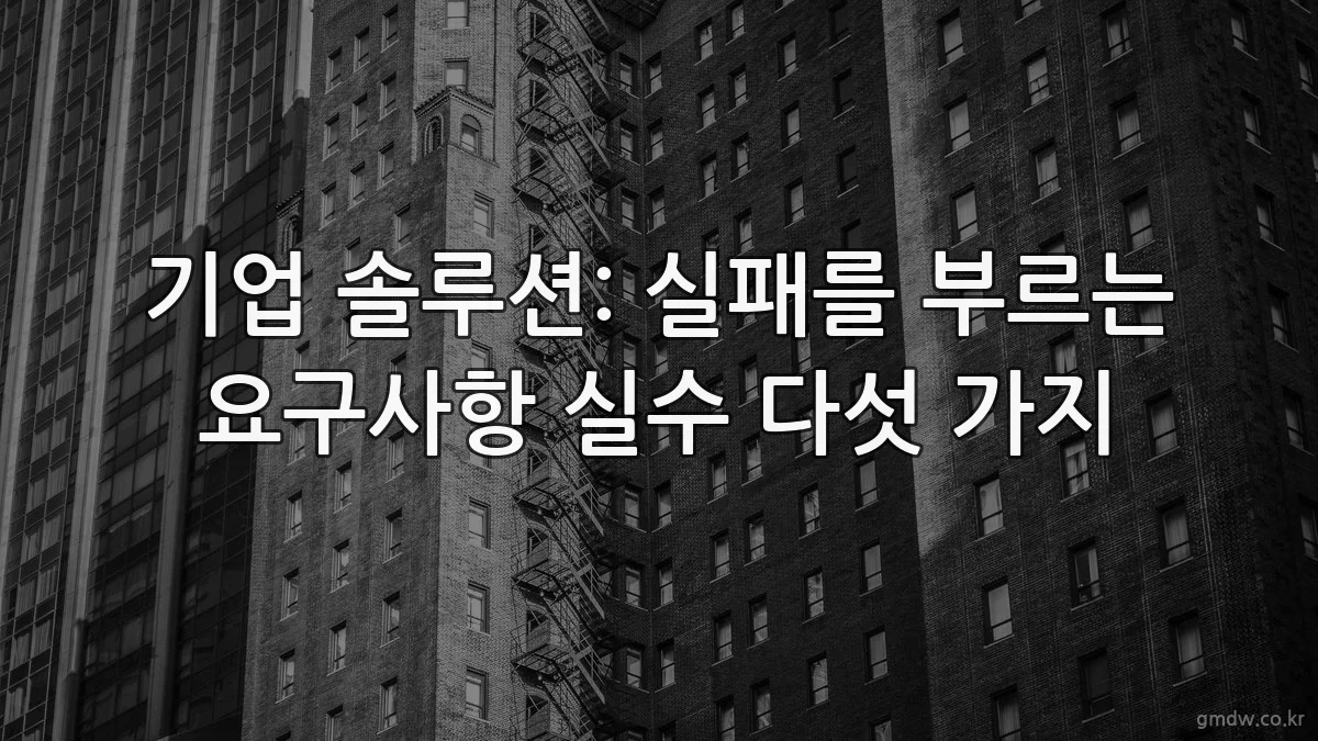 기업 솔루션: 실패를 부르는 요구사항 실수 다섯 가지