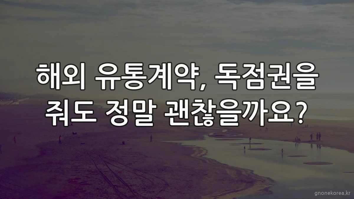 해외 유통계약, 독점권을 줘도 정말 괜찮을까요?