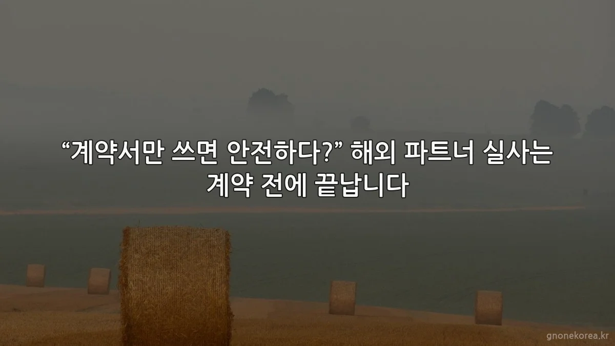 “계약서만 쓰면 안전하다?” 해외 파트너 실사는 계약 전에 끝납니다