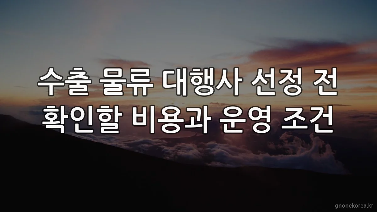 수출 물류 대행사 선정 전 확인할 비용과 운영 조건