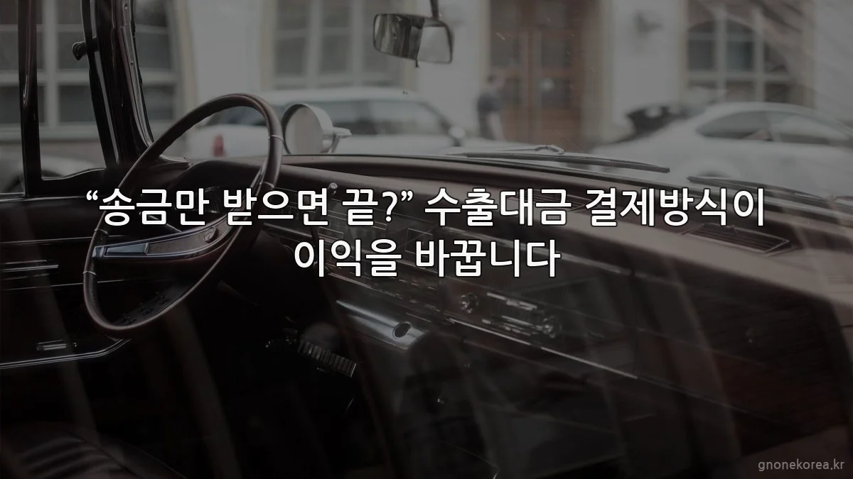 “송금만 받으면 끝?” 수출대금 결제방식이 이익을 바꿉니다
