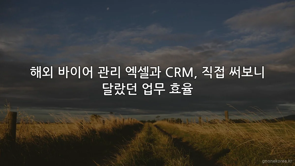 해외 바이어 관리 엑셀과 CRM, 직접 써보니 달랐던 업무 효율