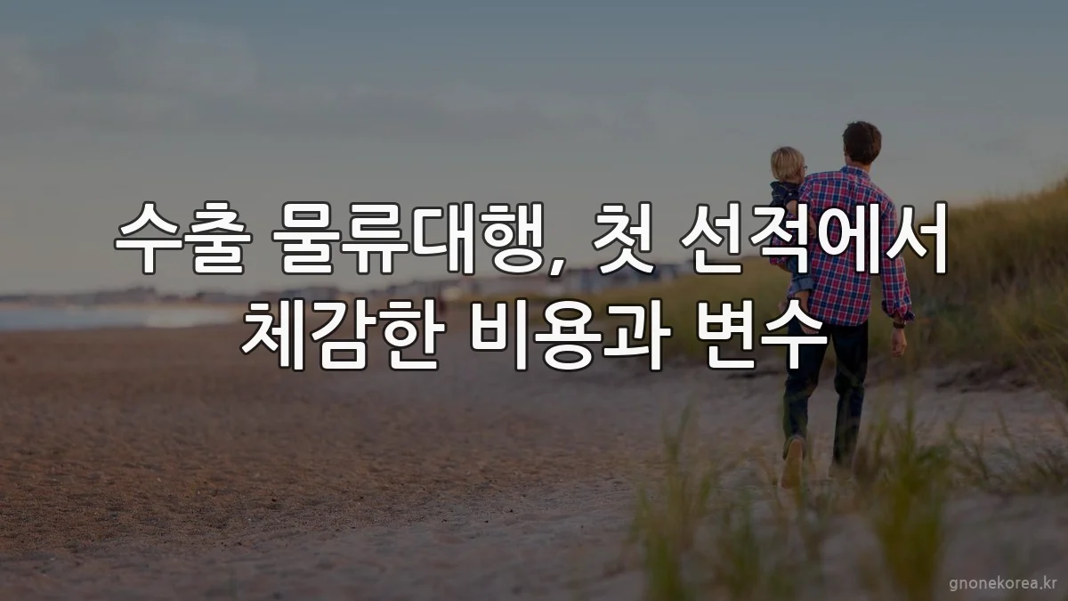 수출 물류대행, 첫 선적에서 체감한 비용과 변수