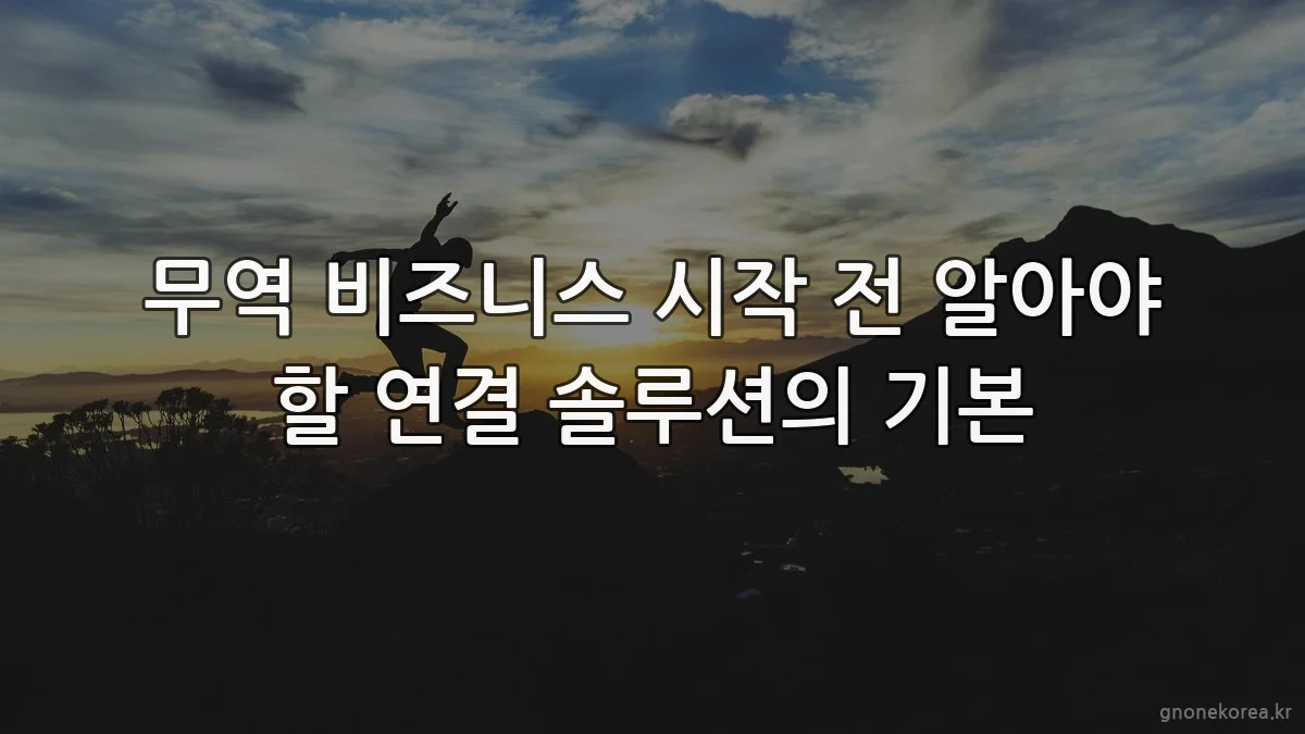 무역 비즈니스 시작 전 알아야 할 연결 솔루션의 기본