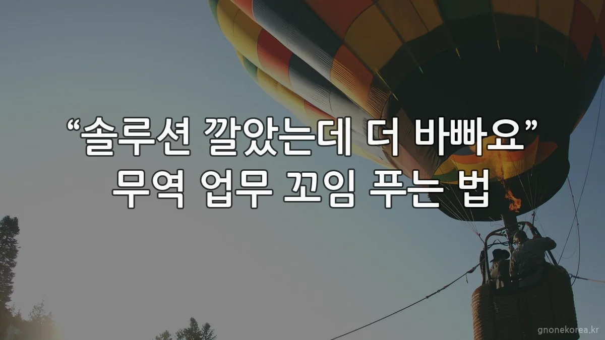 “솔루션 깔았는데 더 바빠요” 무역 업무 꼬임 푸는 법