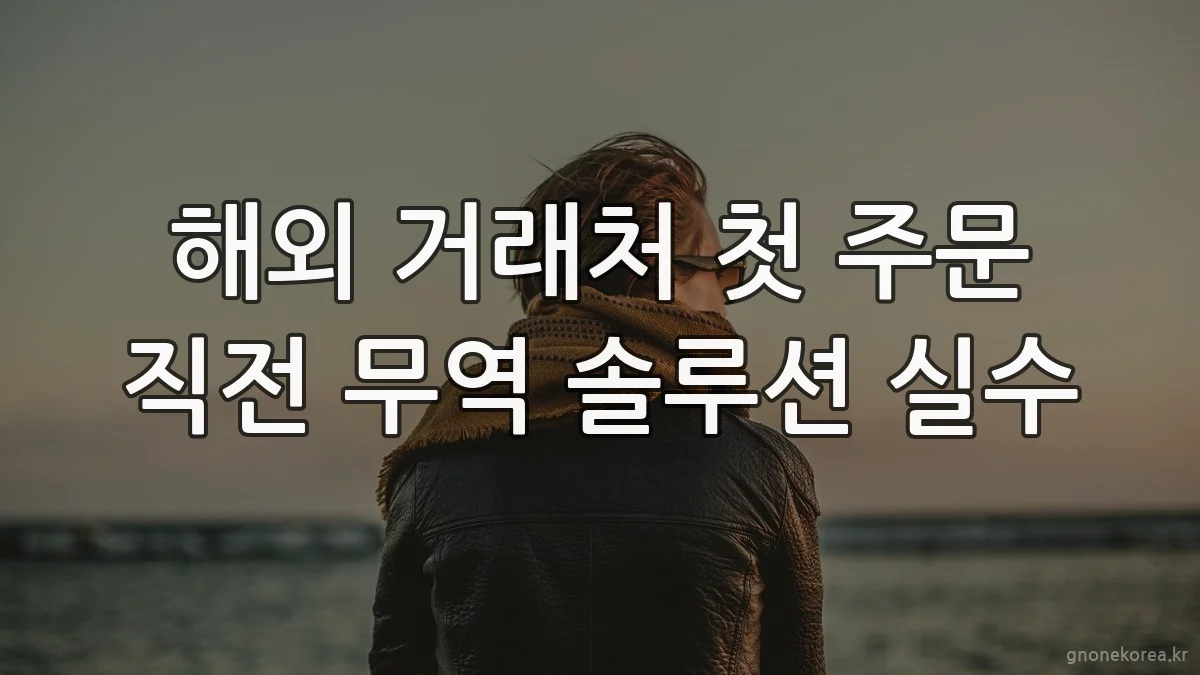 해외 거래처 첫 주문 직전 무역 솔루션 실수