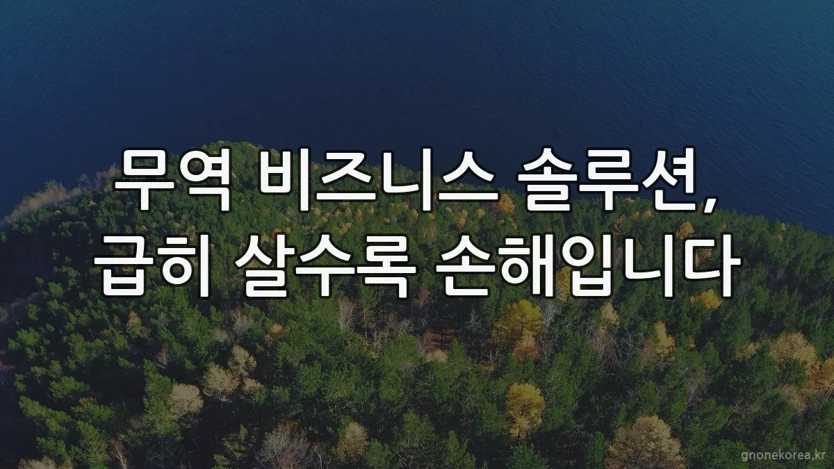무역 비즈니스 솔루션, 급히 살수록 손해입니다