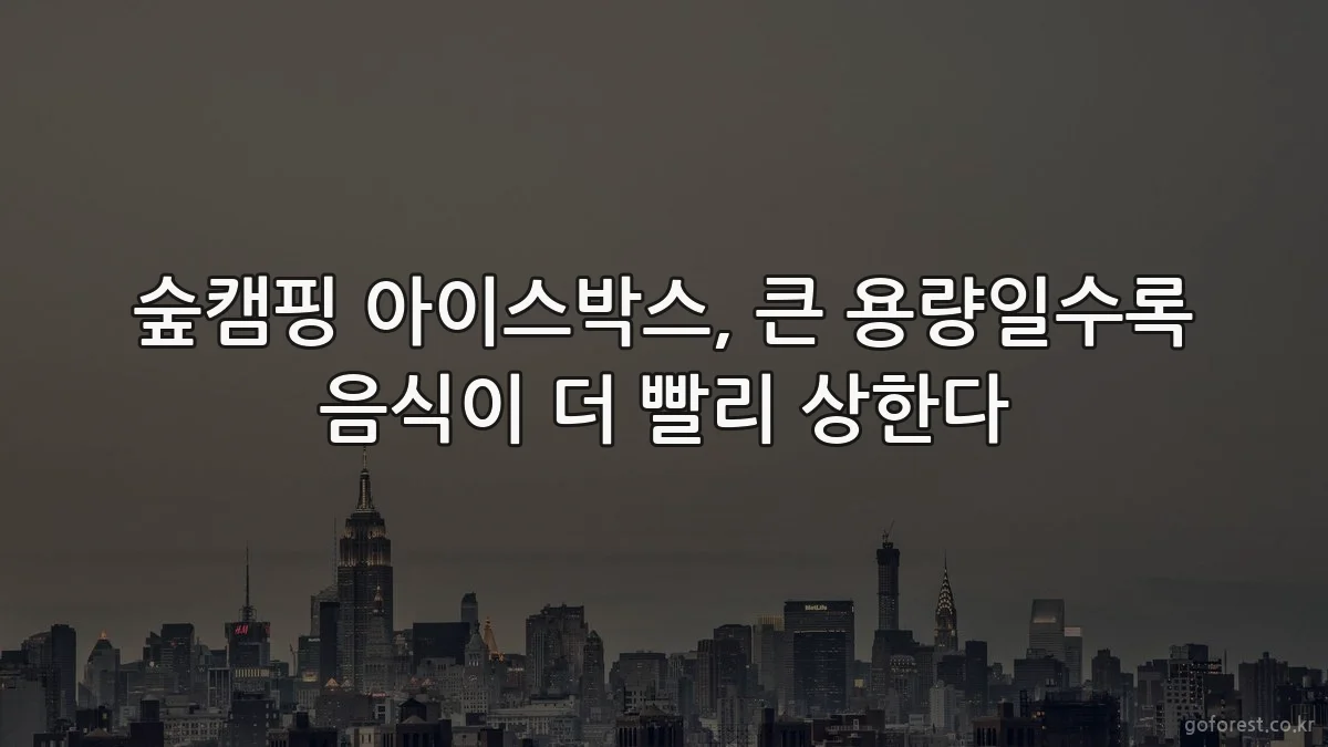 숲캠핑 아이스박스, 큰 용량일수록 음식이 더 빨리 상한다