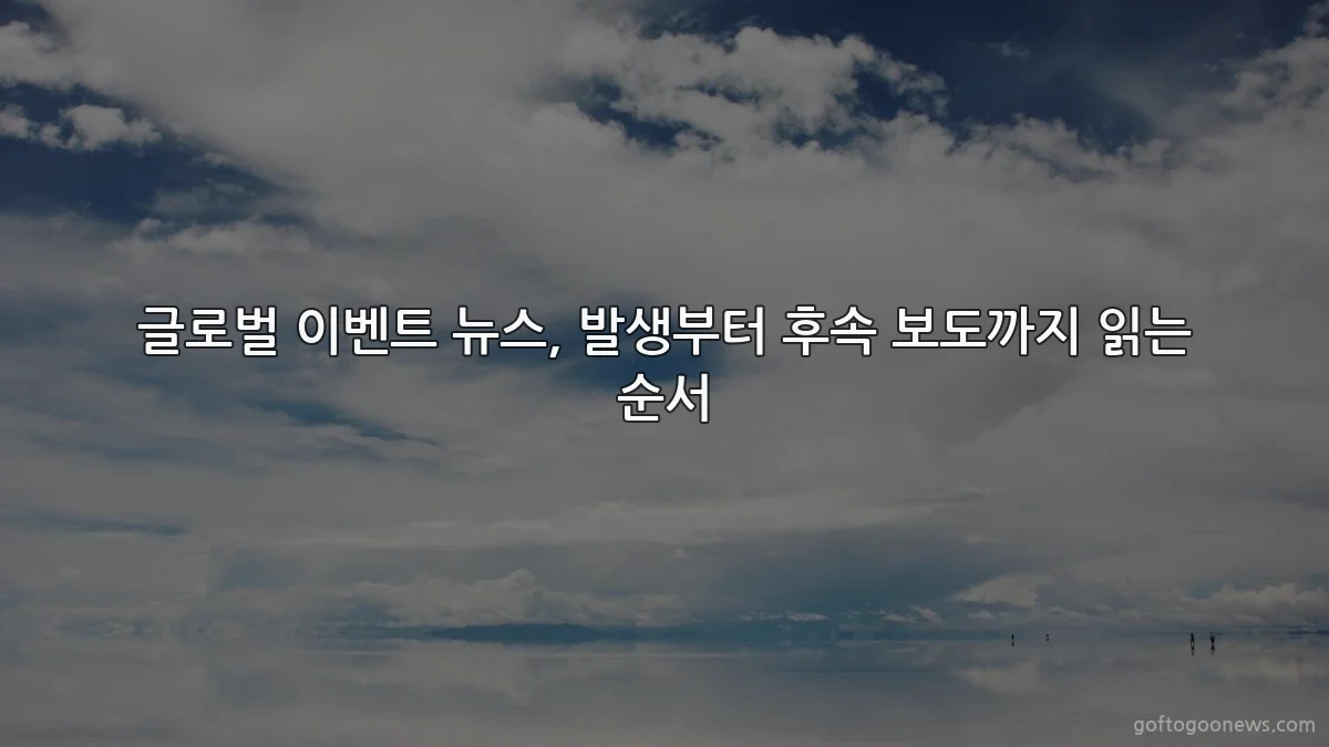 글로벌 이벤트 뉴스, 발생부터 후속 보도까지 읽는 순서