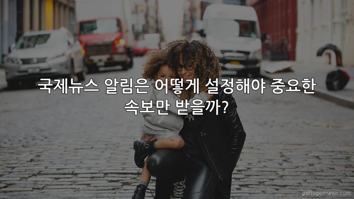 국제뉴스 알림은 어떻게 설정해야 중요한 속보만 받을까?