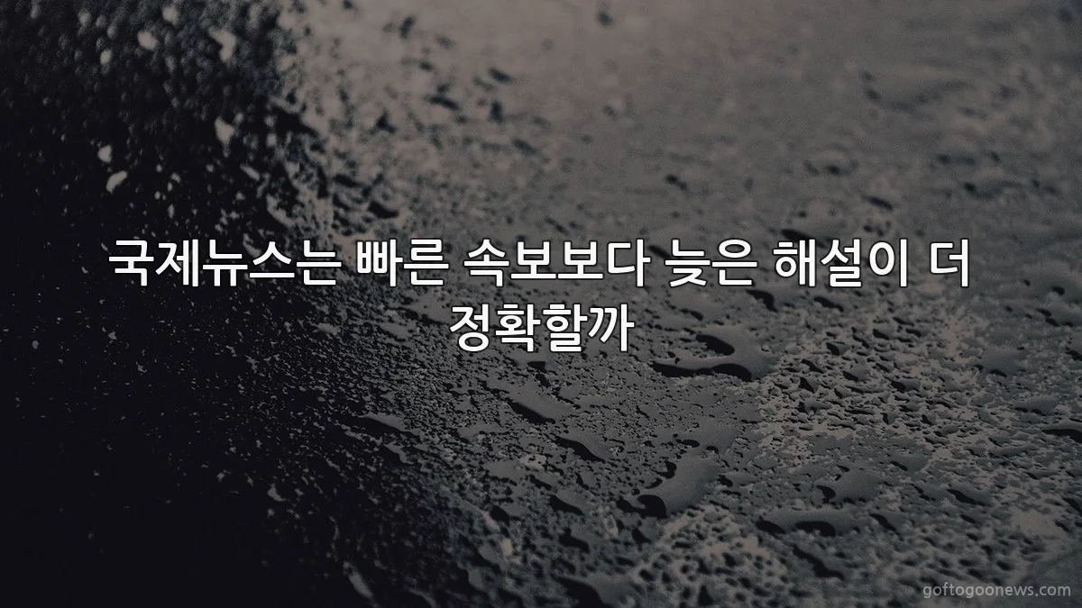 국제뉴스는 빠른 속보보다 늦은 해설이 더 정확할까