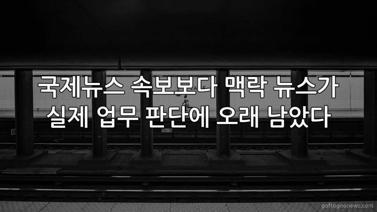 국제뉴스 속보보다 맥락 뉴스가 실제 업무 판단에 오래 남았다
